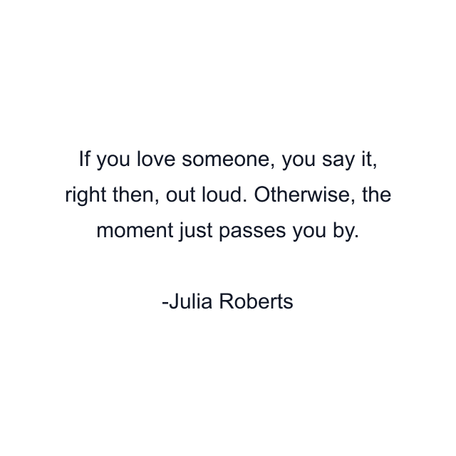 If you love someone, you say it, right then, out loud. Otherwise, the moment just passes you by.