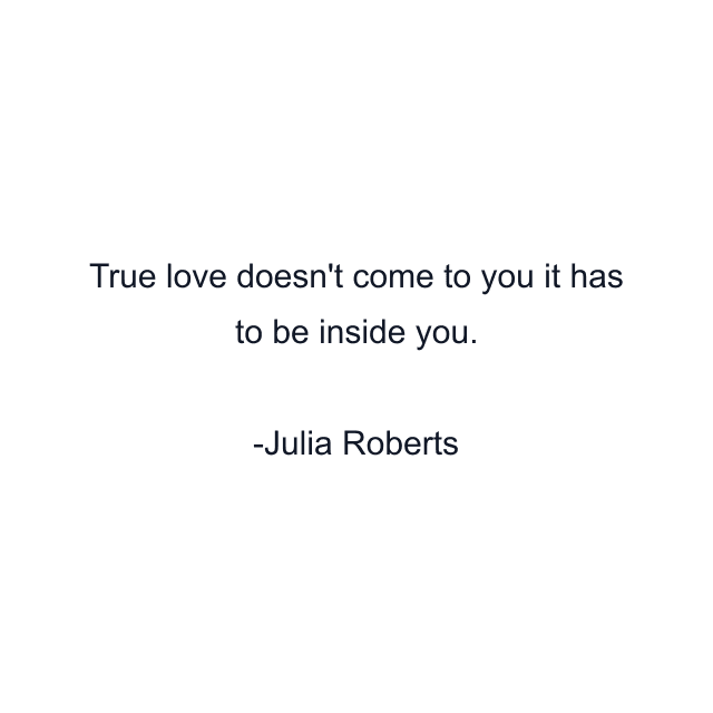 True love doesn't come to you it has to be inside you.