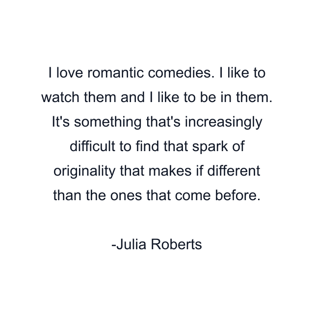 I love romantic comedies. I like to watch them and I like to be in them. It's something that's increasingly difficult to find that spark of originality that makes if different than the ones that come before.