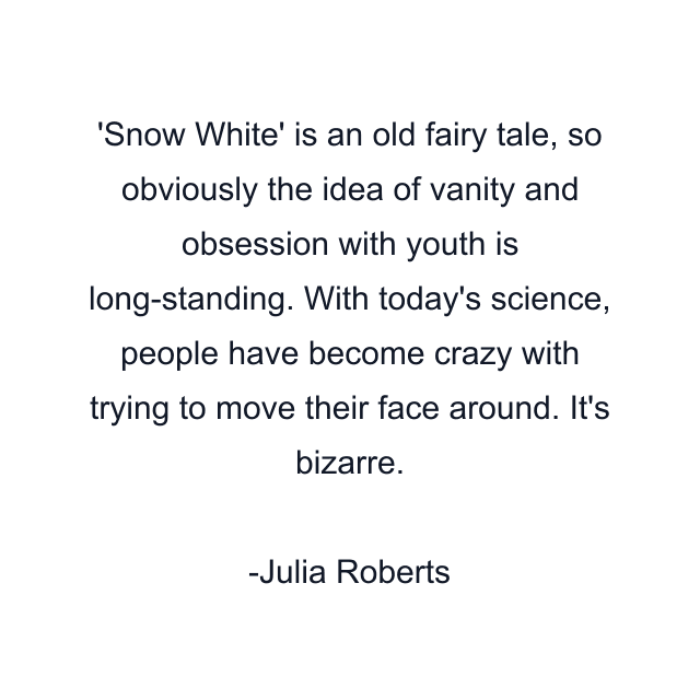 'Snow White' is an old fairy tale, so obviously the idea of vanity and obsession with youth is long-standing. With today's science, people have become crazy with trying to move their face around. It's bizarre.