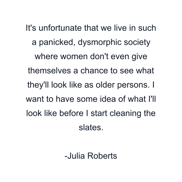 It's unfortunate that we live in such a panicked, dysmorphic society where women don't even give themselves a chance to see what they'll look like as older persons. I want to have some idea of what I'll look like before I start cleaning the slates.