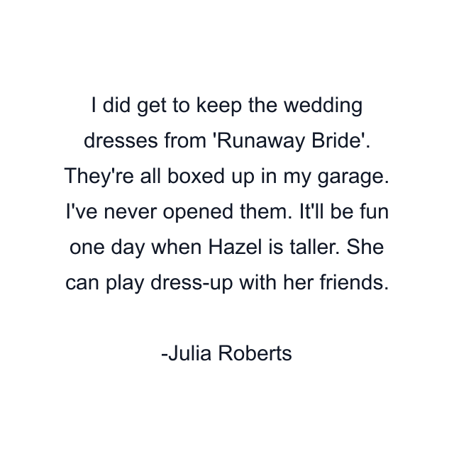 I did get to keep the wedding dresses from 'Runaway Bride'. They're all boxed up in my garage. I've never opened them. It'll be fun one day when Hazel is taller. She can play dress-up with her friends.