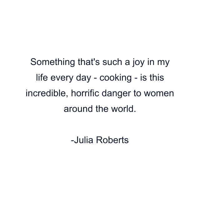 Something that's such a joy in my life every day - cooking - is this incredible, horrific danger to women around the world.