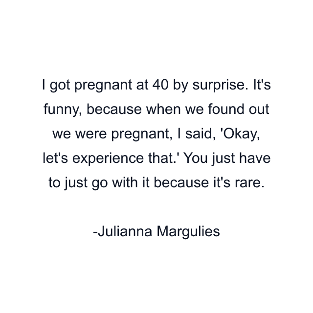 I got pregnant at 40 by surprise. It's funny, because when we found out we were pregnant, I said, 'Okay, let's experience that.' You just have to just go with it because it's rare.