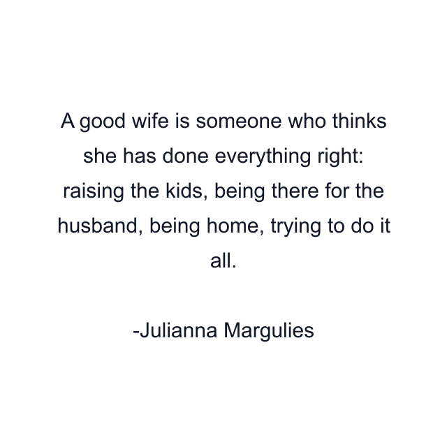 A good wife is someone who thinks she has done everything right: raising the kids, being there for the husband, being home, trying to do it all.