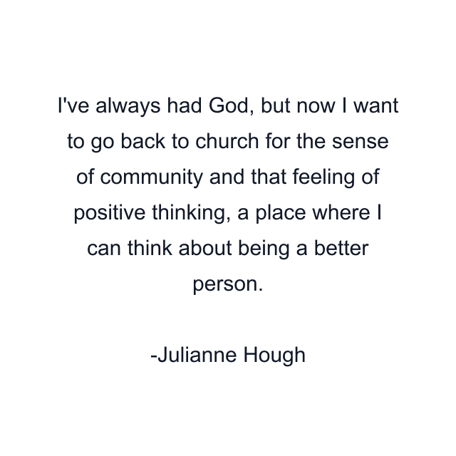 I've always had God, but now I want to go back to church for the sense of community and that feeling of positive thinking, a place where I can think about being a better person.