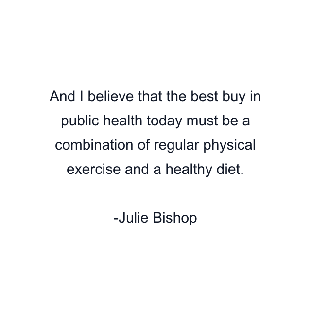 And I believe that the best buy in public health today must be a combination of regular physical exercise and a healthy diet.