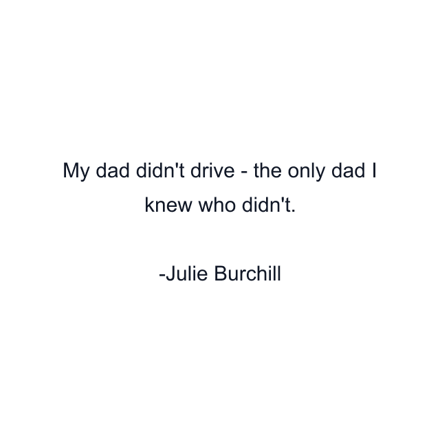 My dad didn't drive - the only dad I knew who didn't.