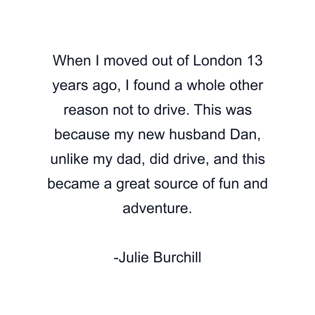 When I moved out of London 13 years ago, I found a whole other reason not to drive. This was because my new husband Dan, unlike my dad, did drive, and this became a great source of fun and adventure.