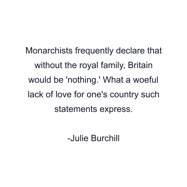 Monarchists frequently declare that without the royal family, Britain would be 'nothing.' What a woeful lack of love for one's country such statements express.