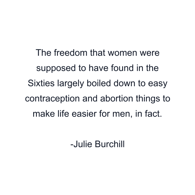 The freedom that women were supposed to have found in the Sixties largely boiled down to easy contraception and abortion things to make life easier for men, in fact.