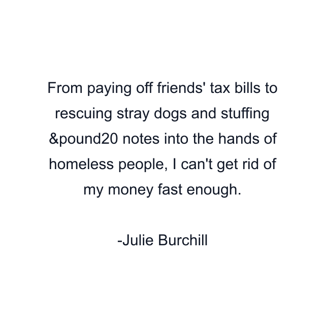 From paying off friends' tax bills to rescuing stray dogs and stuffing &pound20 notes into the hands of homeless people, I can't get rid of my money fast enough.