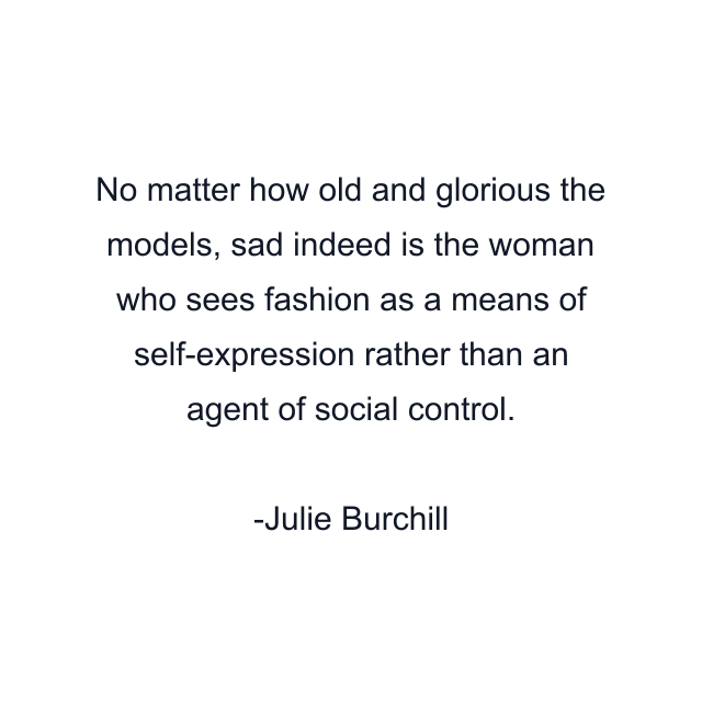 No matter how old and glorious the models, sad indeed is the woman who sees fashion as a means of self-expression rather than an agent of social control.