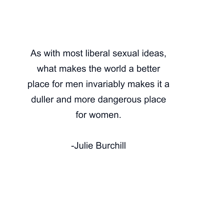 As with most liberal sexual ideas, what makes the world a better place for men invariably makes it a duller and more dangerous place for women.