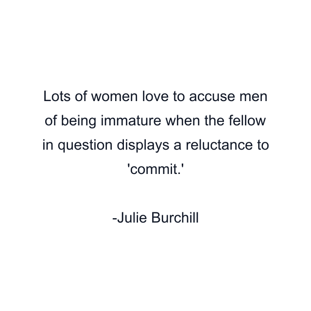 Lots of women love to accuse men of being immature when the fellow in question displays a reluctance to 'commit.'