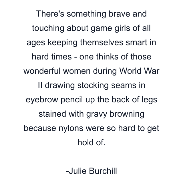 There's something brave and touching about game girls of all ages keeping themselves smart in hard times - one thinks of those wonderful women during World War II drawing stocking seams in eyebrow pencil up the back of legs stained with gravy browning because nylons were so hard to get hold of.