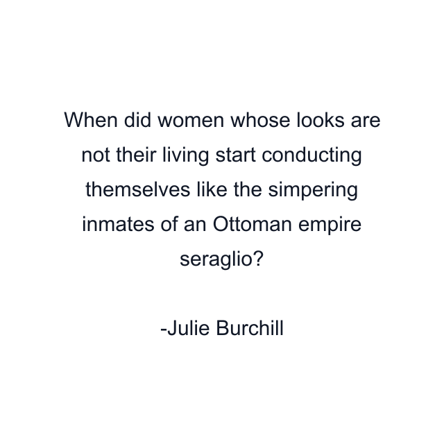 When did women whose looks are not their living start conducting themselves like the simpering inmates of an Ottoman empire seraglio?