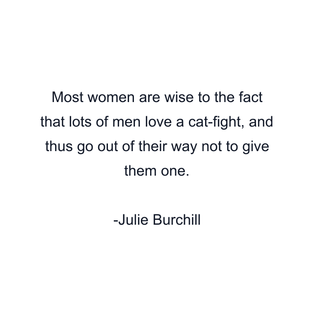 Most women are wise to the fact that lots of men love a cat-fight, and thus go out of their way not to give them one.