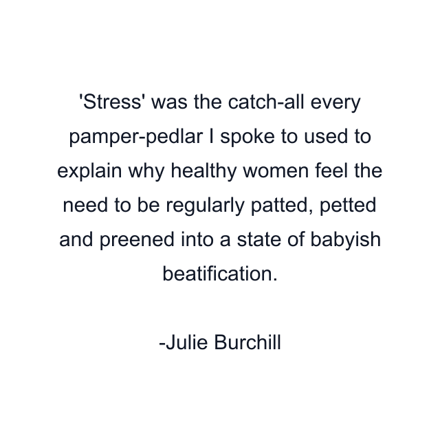 Stress' was the catch-all every pamper-pedlar I spoke to used to explain why healthy women feel the need to be regularly patted, petted and preened into a state of babyish beatification.