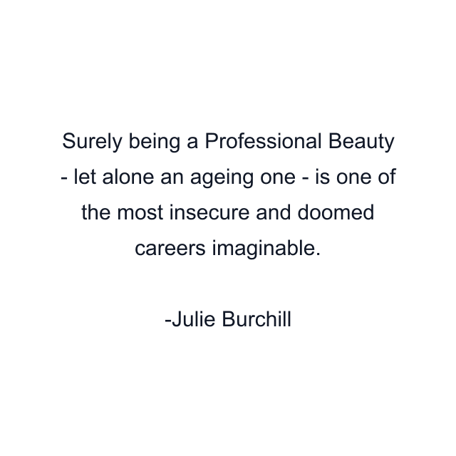 Surely being a Professional Beauty - let alone an ageing one - is one of the most insecure and doomed careers imaginable.