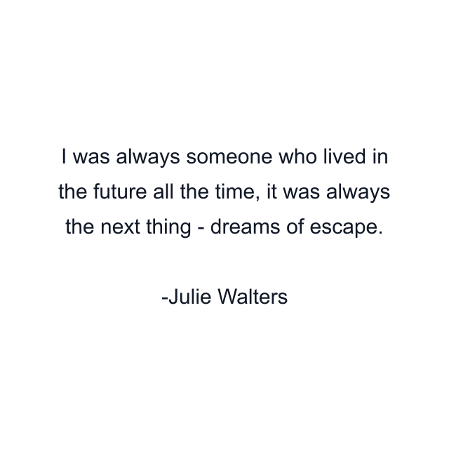 I was always someone who lived in the future all the time, it was always the next thing - dreams of escape.