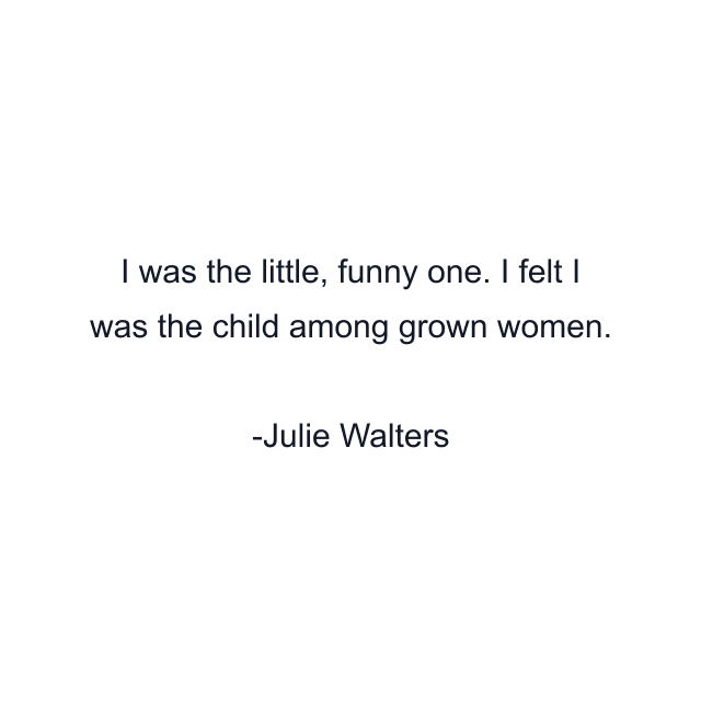 I was the little, funny one. I felt I was the child among grown women.