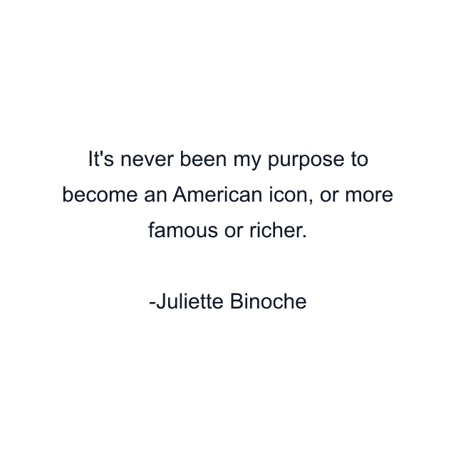 It's never been my purpose to become an American icon, or more famous or richer.