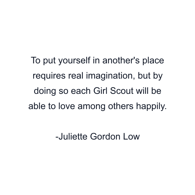 To put yourself in another's place requires real imagination, but by doing so each Girl Scout will be able to love among others happily.