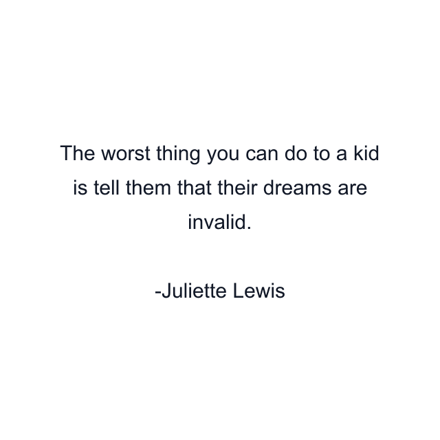 The worst thing you can do to a kid is tell them that their dreams are invalid.