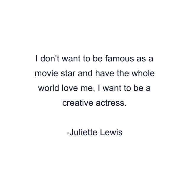 I don't want to be famous as a movie star and have the whole world love me, I want to be a creative actress.