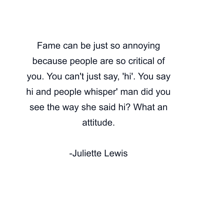 Fame can be just so annoying because people are so critical of you. You can't just say, 'hi'. You say hi and people whisper' man did you see the way she said hi? What an attitude.