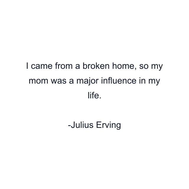 I came from a broken home, so my mom was a major influence in my life.