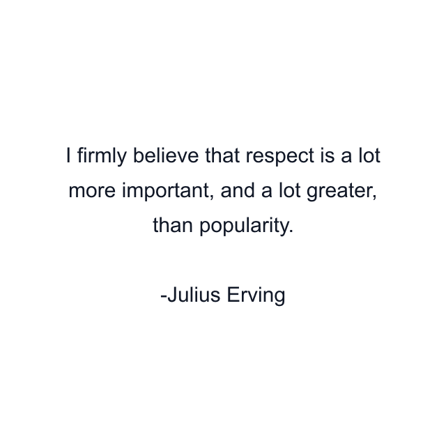 I firmly believe that respect is a lot more important, and a lot greater, than popularity.