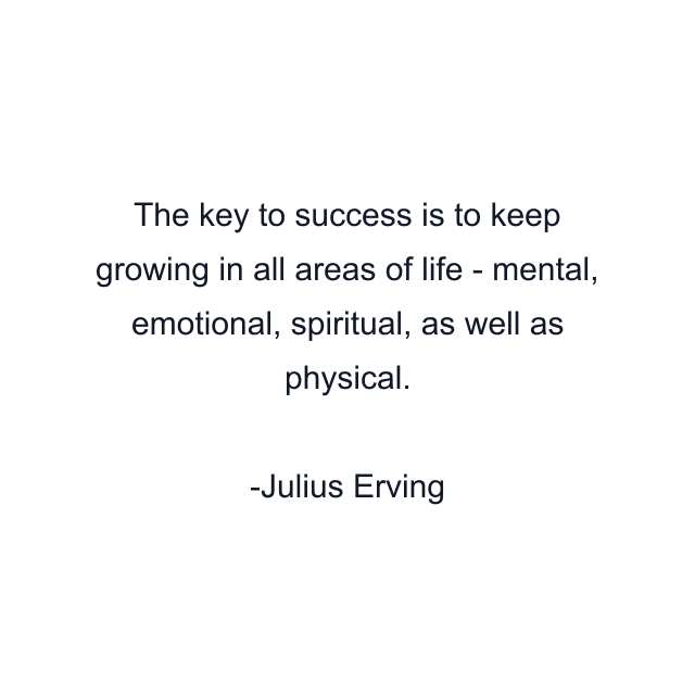 The key to success is to keep growing in all areas of life - mental, emotional, spiritual, as well as physical.