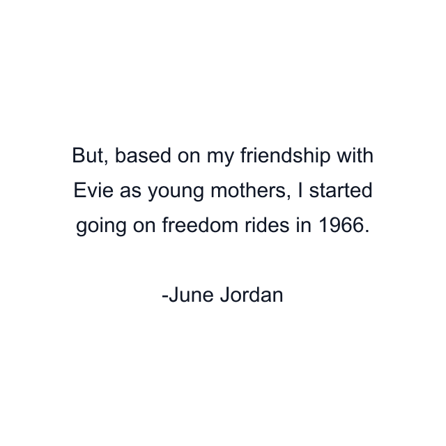 But, based on my friendship with Evie as young mothers, I started going on freedom rides in 1966.