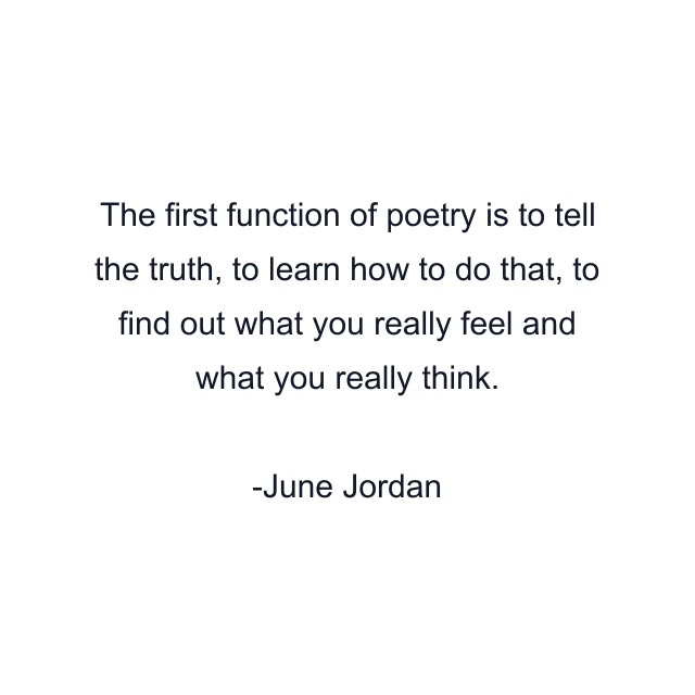 The first function of poetry is to tell the truth, to learn how to do that, to find out what you really feel and what you really think.