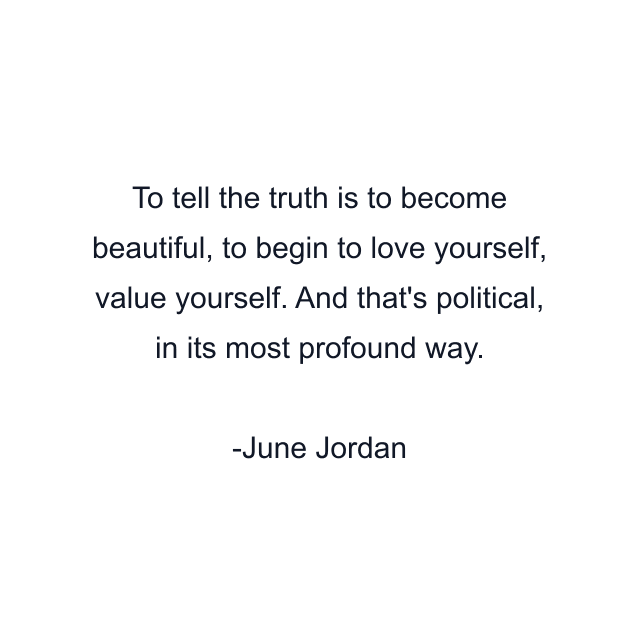 To tell the truth is to become beautiful, to begin to love yourself, value yourself. And that's political, in its most profound way.