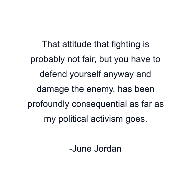 That attitude that fighting is probably not fair, but you have to defend yourself anyway and damage the enemy, has been profoundly consequential as far as my political activism goes.