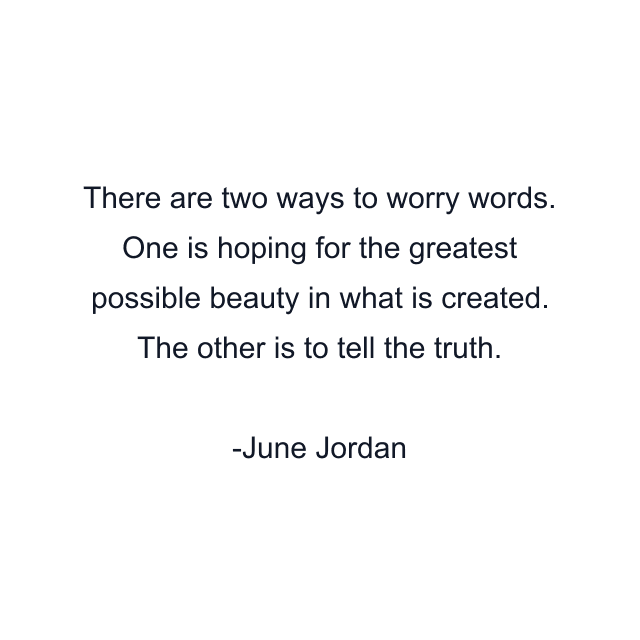 There are two ways to worry words. One is hoping for the greatest possible beauty in what is created. The other is to tell the truth.