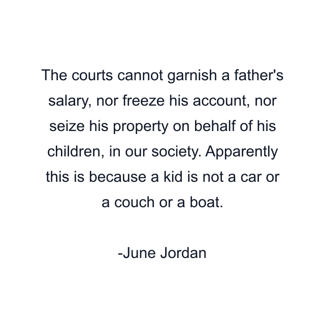 The courts cannot garnish a father's salary, nor freeze his account, nor seize his property on behalf of his children, in our society. Apparently this is because a kid is not a car or a couch or a boat.