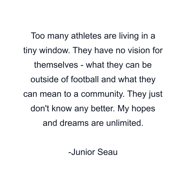 Too many athletes are living in a tiny window. They have no vision for themselves - what they can be outside of football and what they can mean to a community. They just don't know any better. My hopes and dreams are unlimited.