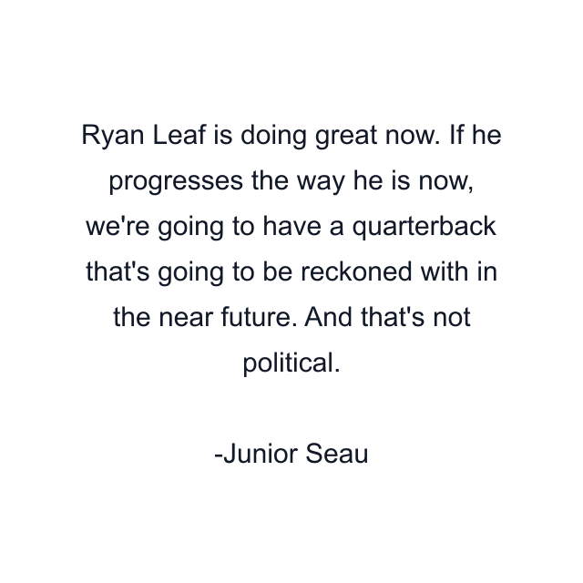 Ryan Leaf is doing great now. If he progresses the way he is now, we're going to have a quarterback that's going to be reckoned with in the near future. And that's not political.