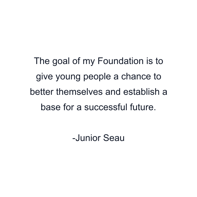 The goal of my Foundation is to give young people a chance to better themselves and establish a base for a successful future.