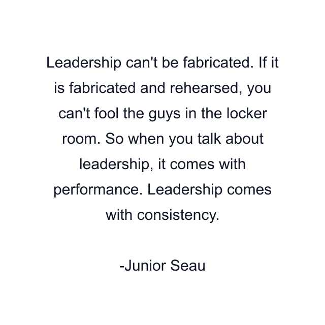 Leadership can't be fabricated. If it is fabricated and rehearsed, you can't fool the guys in the locker room. So when you talk about leadership, it comes with performance. Leadership comes with consistency.