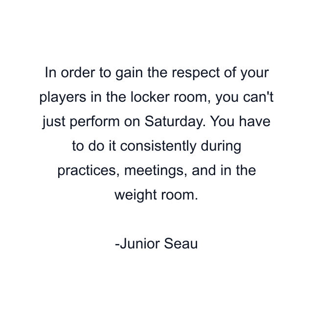 In order to gain the respect of your players in the locker room, you can't just perform on Saturday. You have to do it consistently during practices, meetings, and in the weight room.