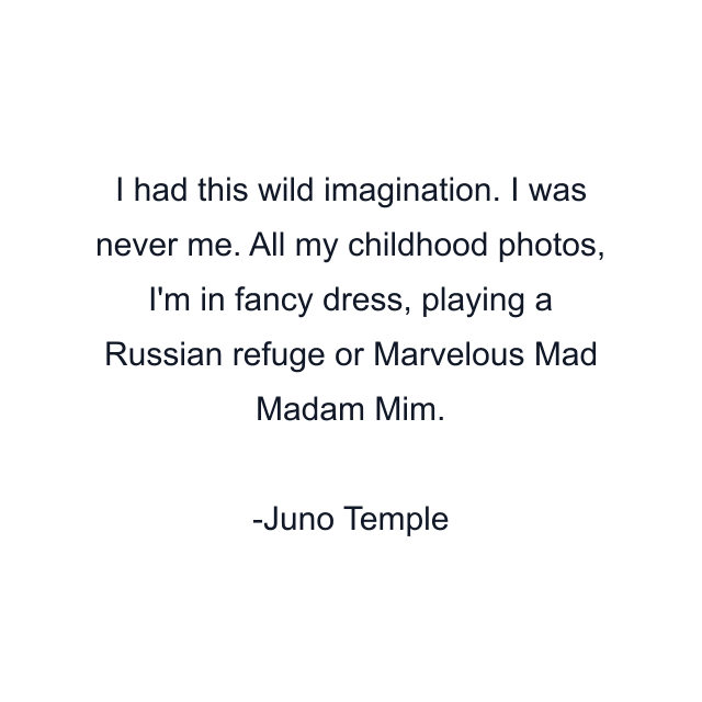 I had this wild imagination. I was never me. All my childhood photos, I'm in fancy dress, playing a Russian refuge or Marvelous Mad Madam Mim.