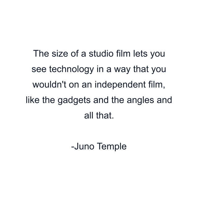 The size of a studio film lets you see technology in a way that you wouldn't on an independent film, like the gadgets and the angles and all that.