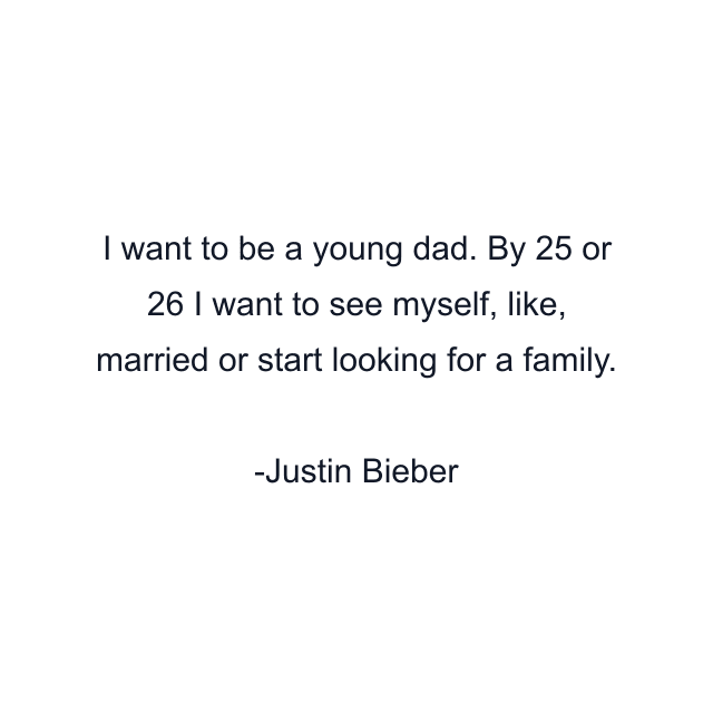 I want to be a young dad. By 25 or 26 I want to see myself, like, married or start looking for a family.