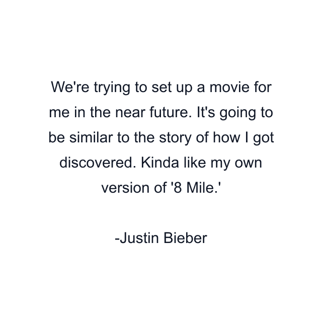 We're trying to set up a movie for me in the near future. It's going to be similar to the story of how I got discovered. Kinda like my own version of '8 Mile.'