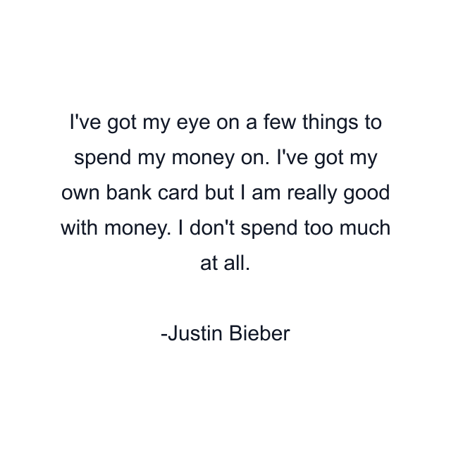 I've got my eye on a few things to spend my money on. I've got my own bank card but I am really good with money. I don't spend too much at all.